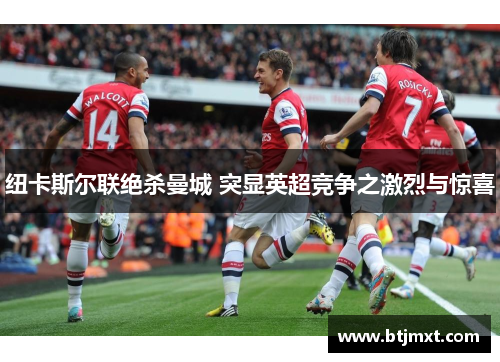 纽卡斯尔联绝杀曼城 突显英超竞争之激烈与惊喜