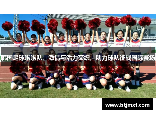韩国足球啦啦队：激情与活力交织，助力球队征战国际赛场