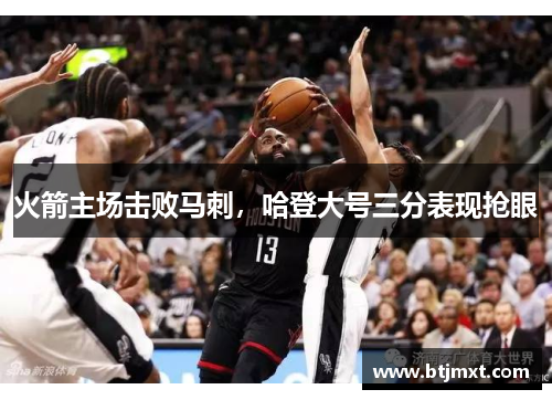 火箭主场击败马刺，哈登大号三分表现抢眼
