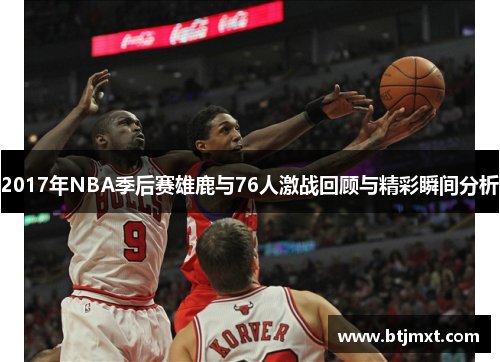 2017年NBA季后赛雄鹿与76人激战回顾与精彩瞬间分析