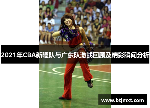 2021年CBA新疆队与广东队激战回顾及精彩瞬间分析