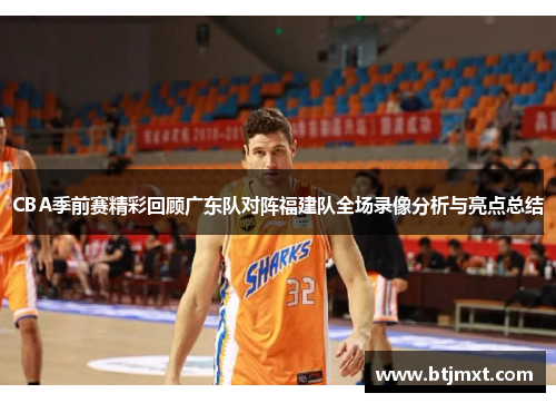 CBA季前赛精彩回顾广东队对阵福建队全场录像分析与亮点总结