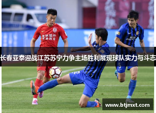 长春亚泰迎战江苏苏宁力争主场胜利展现球队实力与斗志