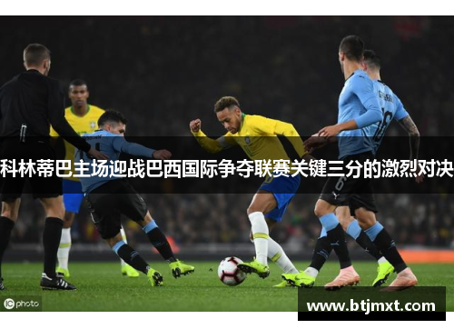 科林蒂巴主场迎战巴西国际争夺联赛关键三分的激烈对决