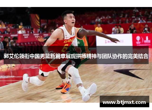 郭艾伦领衔中国男篮新篇章展现拼搏精神与团队协作的完美结合
